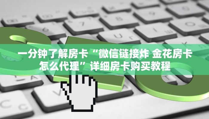 一分钟了解房卡“微信链接炸 金花房卡怎么代理”详细房卡购买教程 一分钟了解房卡“微信链接炸 金花房卡怎么代理”详细房卡购买教程