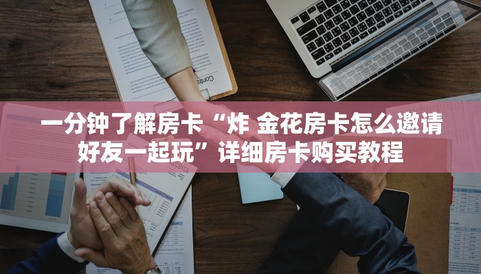 一分钟了解房卡“炸 金花房卡怎么邀请好友一起玩”详细房卡购买教程 一分钟了解房卡“炸 金花房卡怎么邀请好友一起玩”详细房卡购买教程
