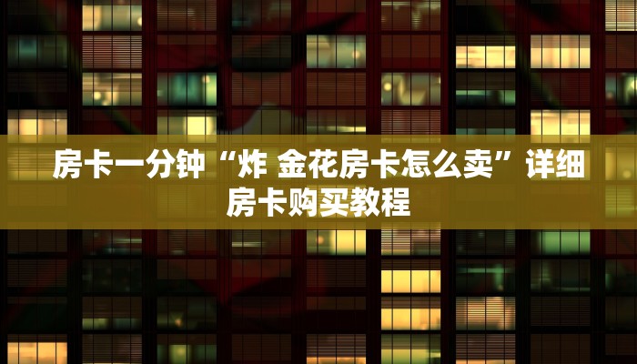 房卡一分钟“炸 金花房卡怎么卖”详细房卡购买教程