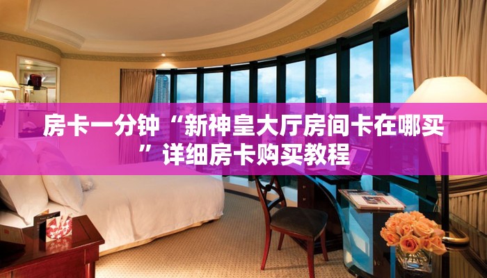 房卡一分钟“新神皇大厅房间卡在哪买”详细房卡购买教程 房卡一分钟“新神皇大厅房间卡在哪买”详细房卡购买教程