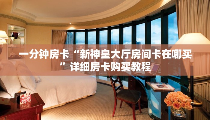 一分钟房卡“新神皇大厅房间卡在哪买”详细房卡购买教程