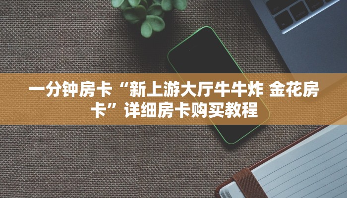 一分钟房卡“新上游大厅牛牛炸 金花房卡”详细房卡购买教程 一分钟房卡“新上游大厅牛牛炸 金花房卡”详细房卡购买教程
