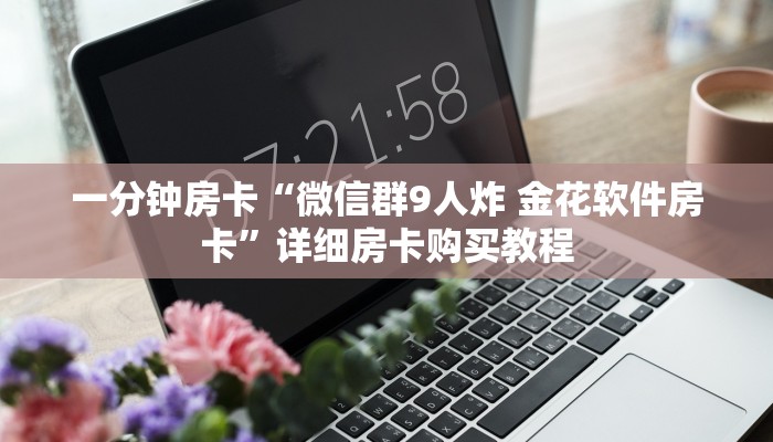 一分钟房卡“微信群9人炸 金花软件房卡”详细房卡购买教程