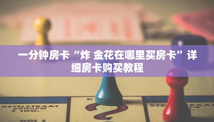 一分钟房卡“炸 金花在哪里买房卡”详细房卡购买教程 一分钟房卡“炸 金花在哪里买房卡”详细房卡购买教程
