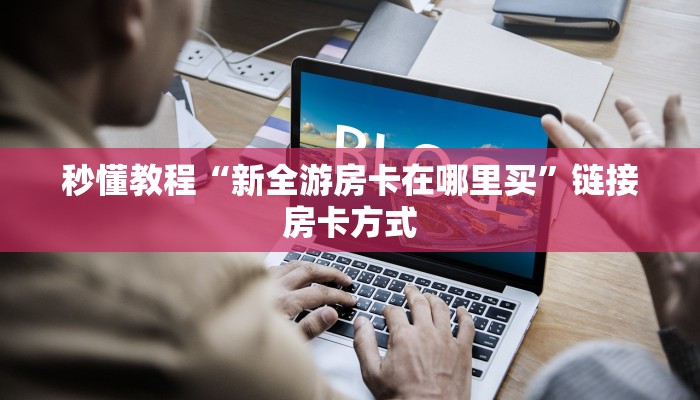 秒懂教程“新全游房卡在哪里买”链接房卡方式