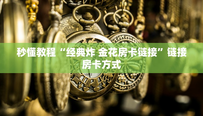 秒懂教程“经典炸 金花房卡链接”链接房卡方式